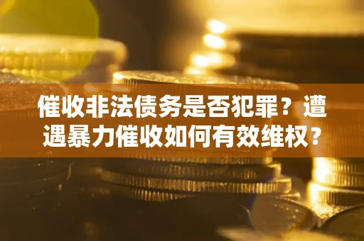济南催收非法债务是否犯罪?遭遇暴力催收如何有效维权? 济南催收非法债务是否犯罪?遭遇暴力催收如何有效维权?