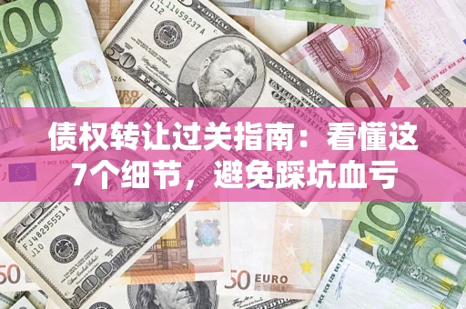 济南债权转让过关指南：看懂这7个细节，避免踩坑血亏
