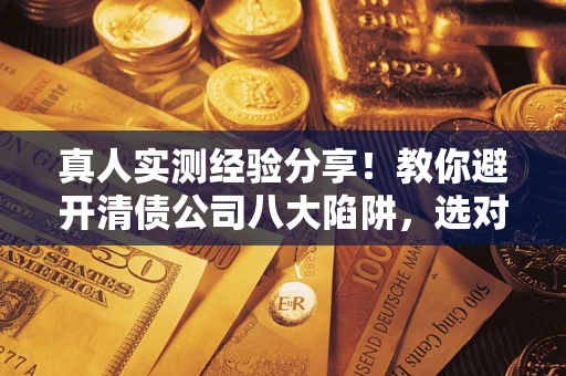 济南真人实测经验分享！教你避开清债公司八大陷阱，选对机构少走十年弯路