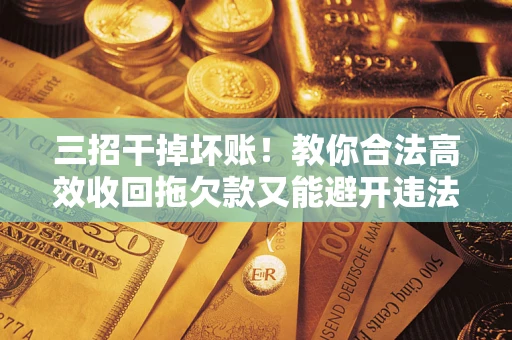 济南三招干掉坏账！教你合法高效收回拖欠款又能避开违法雷区