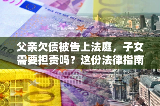 济南父亲欠债被告上法庭，子女需要担责吗？这份法律指南必须看完
