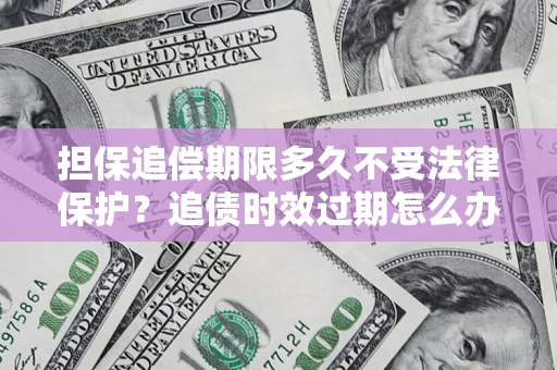 济南担保追偿期限多久不受法律保护？追债时效过期怎么办？