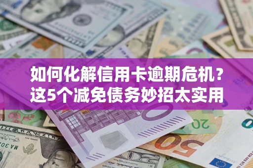 济南如何化解信用卡逾期危机？这5个减免债务妙招太实用