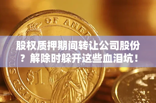 济南股权质押期间转让公司股份？解除时躲开这些血泪坑！