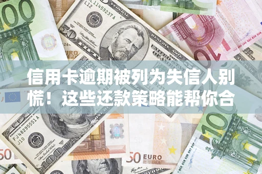 济南信用卡逾期被列为失信人别慌！这些还款策略能帮你合法止损