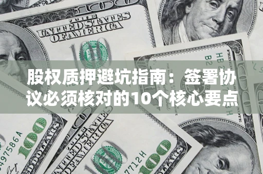 济南股权质押避坑指南:签署协议必须核对的10个核心要点 济南股权质押避坑指南:签署协议必须核对的10个核心要点