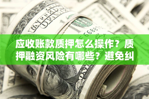 济南应收账款质押怎么操作？质押融资风险有哪些？避免纠纷高效融资技巧