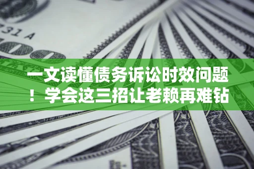 济南一文读懂债务诉讼时效问题！学会这三招让老赖再难钻空子