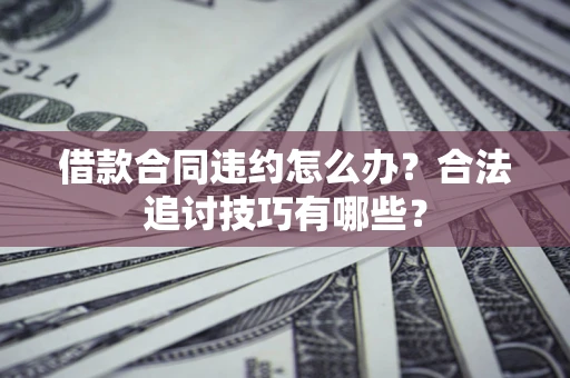 济南借款合同违约怎么办？合法追讨技巧有哪些？