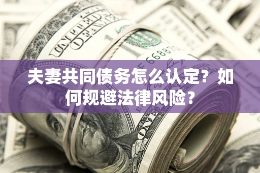 济南夫妻共同债务怎么认定？如何规避法律风险？