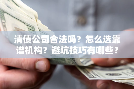 济南清债公司合法吗？怎么选靠谱机构？避坑技巧有哪些？