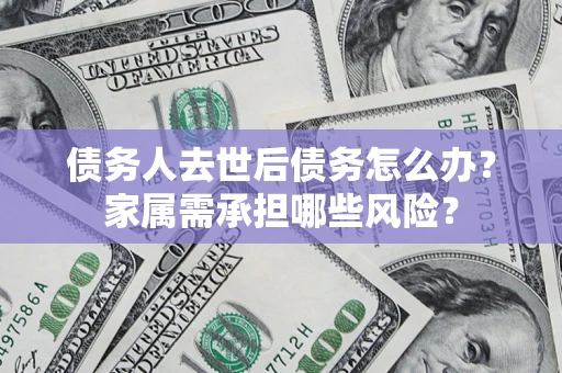 济南债务人去世后债务怎么办？家属需承担哪些风险？