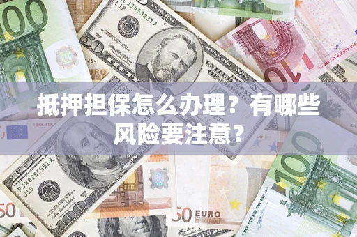 济南抵押担保怎么办理？有哪些风险要注意？