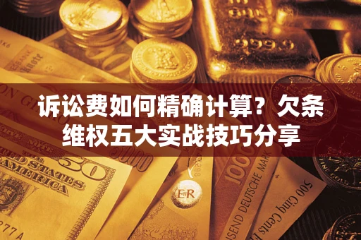 济南诉讼费如何精确计算？欠条维权五大实战技巧分享