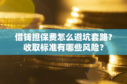 济南借钱担保费怎么避坑套路?收取标准有哪些风险? 济南借钱担保费怎么避坑套路?收取标准有哪些风险?