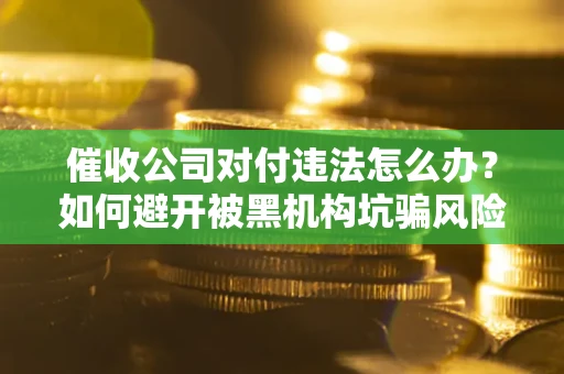 济南催收公司对付违法怎么办？如何避开被黑机构坑骗风险