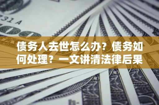 济南债务人去世怎么办？债务如何处理？一文讲清法律后果