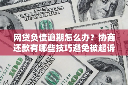济南网贷负债逾期怎么办？协商还款有哪些技巧避免被起诉？