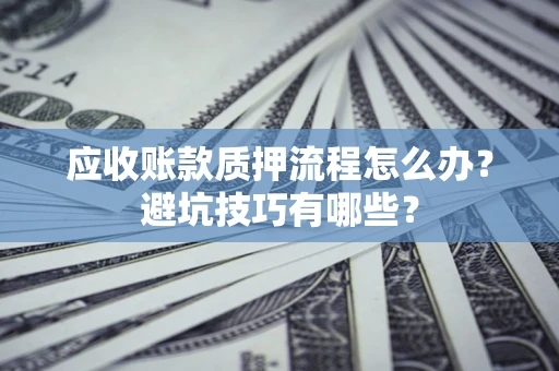 济南应收账款质押流程怎么办？避坑技巧有哪些？