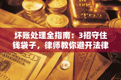 济南坏账处理全指南：3招守住钱袋子，律师教你避开法律雷区