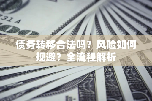 济南债务转移合法吗？风险如何规避？全流程解析