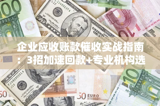 济南企业应收账款催收实战指南：3招加速回款+专业机构选择避坑