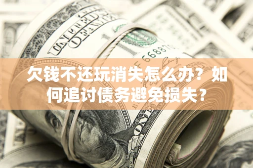 济南欠钱不还玩消失怎么办？如何追讨债务避免损失？