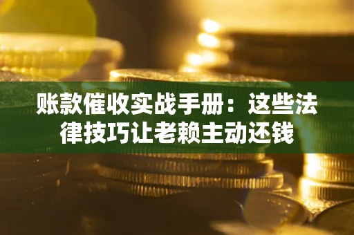 济南账款催收实战手册：这些法律技巧让老赖主动还钱