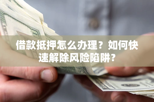 济南借款抵押怎么办理？如何快速解除风险陷阱？