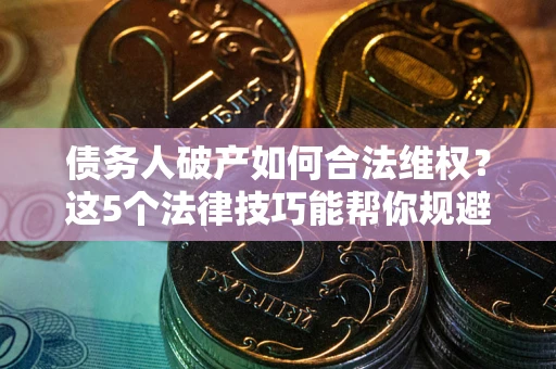 济南债务人破产如何合法维权？这5个法律技巧能帮你规避风险