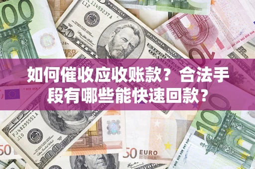 济南如何催收应收账款？合法手段有哪些能快速回款？
