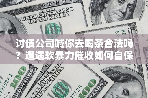 济南讨债公司喊你去喝茶合法吗？遭遇软暴力催收如何自保？