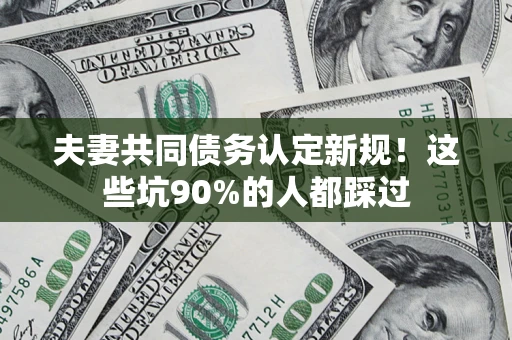 济南夫妻共同债务认定新规！这些坑90%的人都踩过