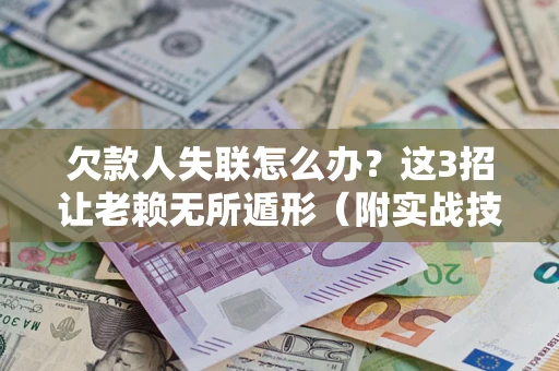 济南欠款人失联怎么办？这3招让老赖无所遁形（附实战技巧）