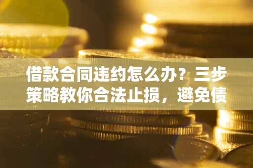 济南借款合同违约怎么办？三步策略教你合法止损，避免债务危机升级