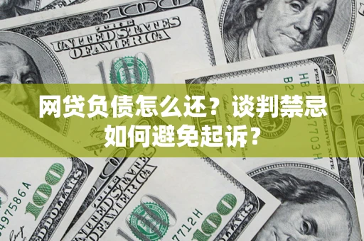 济南网贷负债怎么还？谈判禁忌如何避免起诉？