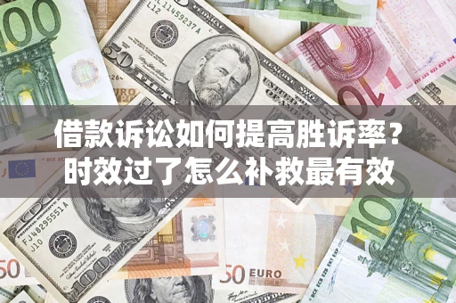 济南借款诉讼如何提高胜诉率？时效过了怎么补救最有效