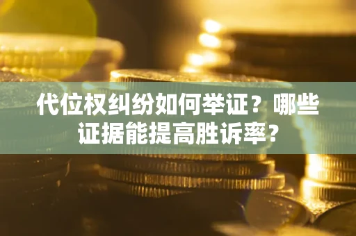 济南代位权纠纷如何举证？哪些证据能提高胜诉率？