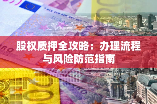 济南股权质押全攻略：办理流程与风险防范指南