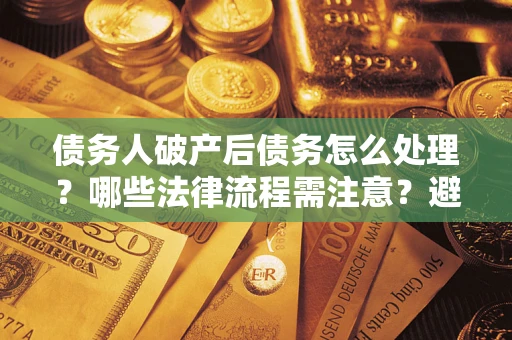 济南债务人破产后债务怎么处理？哪些法律流程需注意？避免踩坑指南