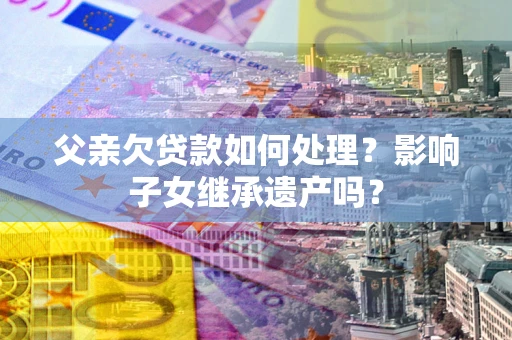 济南父亲欠贷款如何处理?影响子女继承遗产吗? 济南父亲欠贷款如何处理?影响子女继承遗产吗?