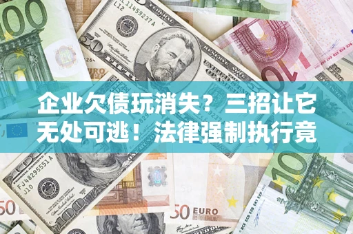 济南企业欠债玩消失？三招让它无处可逃！法律强制执行竟比讨债公司还狠？