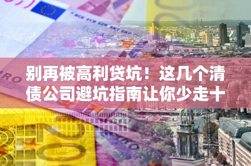 济南别再被高利贷坑！这几个清债公司避坑指南让你少走十年弯路