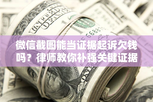 济南微信截图能当证据起诉欠钱吗？律师教你补强关键证据