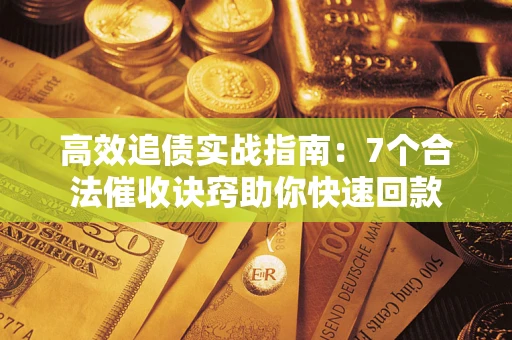 济南高效追债实战指南：7个合法催收诀窍助你快速回款