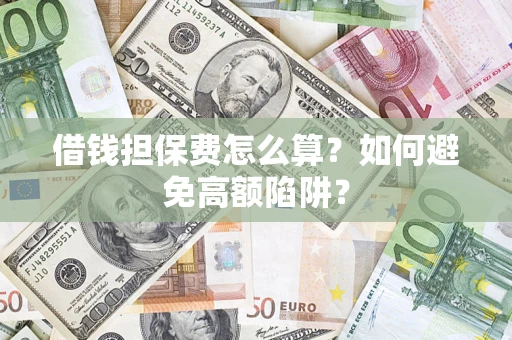 济南借钱担保费怎么算？如何避免高额陷阱？
