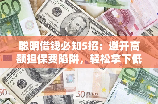济南聪明借钱必知5招：避开高额担保费陷阱，轻松拿下低息贷款