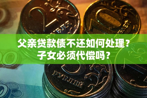 济南父亲贷款债不还如何处理？子女必须代偿吗？