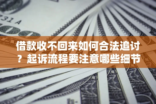 济南借款收不回来如何合法追讨？起诉流程要注意哪些细节？