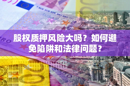 济南股权质押风险大吗？如何避免陷阱和法律问题？